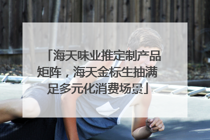 海天味业推定制产品矩阵，海天金标生抽满足多元化消费场景