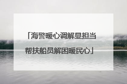 海警暖心调解显担当 帮扶船员解困暖民心