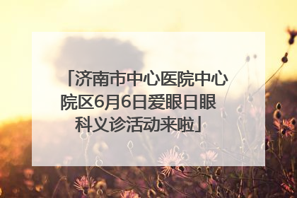 济南市中心医院中心院区6月6日爱眼日眼科义诊活动来啦