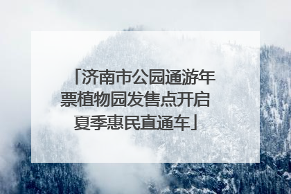 济南市公园通游年票植物园发售点开启夏季惠民直通车