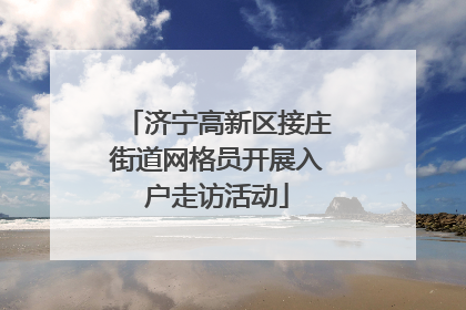 济宁高新区接庄街道网格员开展入户走访活动