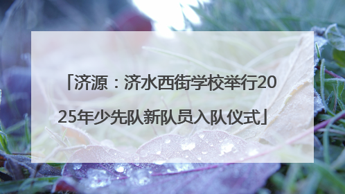 济源：济水西街学校举行2025年少先队新队员入队仪式