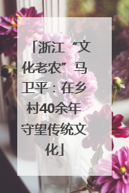 浙江“文化老农”马卫平：在乡村40余年守望传统文化