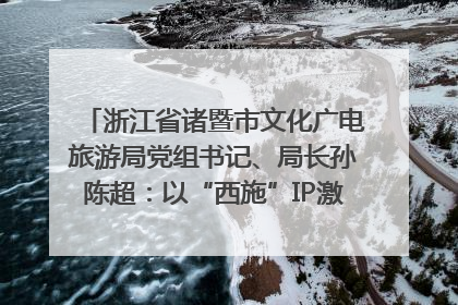 浙江省诸暨市文化广电旅游局党组书记、局长孙陈超：以“西施”IP激活全域旅游 打造县域文旅融合新标杆｜第七届全国县域旅游研究成果发布系列活动