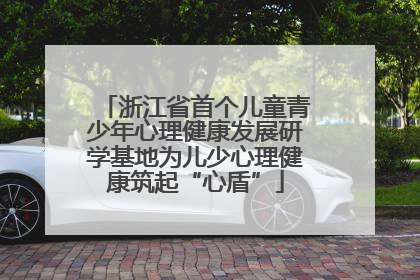 浙江省首个儿童青少年心理健康发展研学基地为儿少心理健康筑起“心盾”