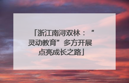 浙江南浔双林：“灵动教育”多方开展 点亮成长之路