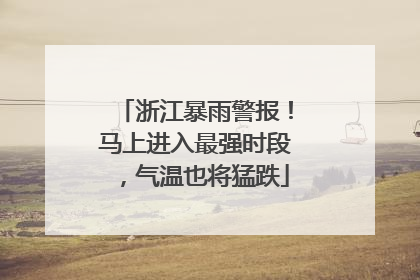 浙江暴雨警报！马上进入最强时段，气温也将猛跌