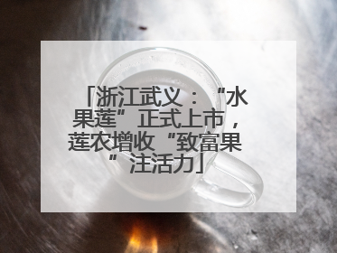 浙江武义：“水果莲”正式上市，莲农增收“致富果”注活力