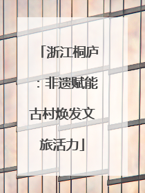 浙江桐庐：非遗赋能古村焕发文旅活力