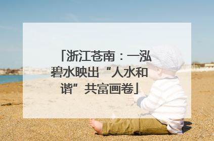 浙江苍南：一泓碧水映出“人水和谐”共富画卷