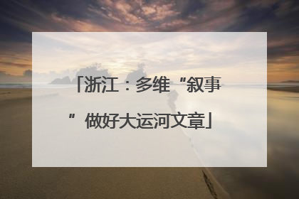 浙江：多维“叙事”做好大运河文章
