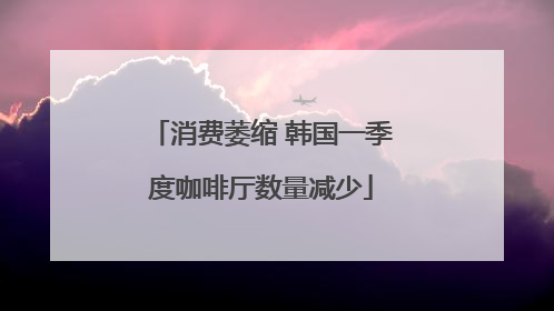 消费萎缩 韩国一季度咖啡厅数量减少
