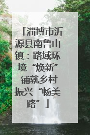 淄博市沂源县南鲁山镇：路域环境“焕新” 铺就乡村振兴“畅美路”
