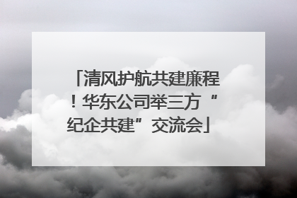 清风护航共建廉程！华东公司举三方“纪企共建”交流会