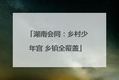 湖南会同：乡村少年宫 乡镇全覆盖