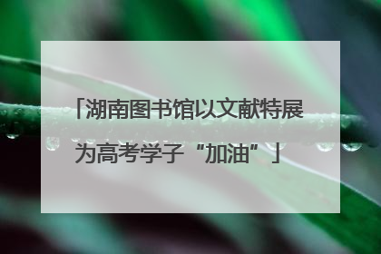 湖南图书馆以文献特展为高考学子“加油”