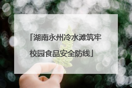 湖南永州冷水滩筑牢校园食品安全防线