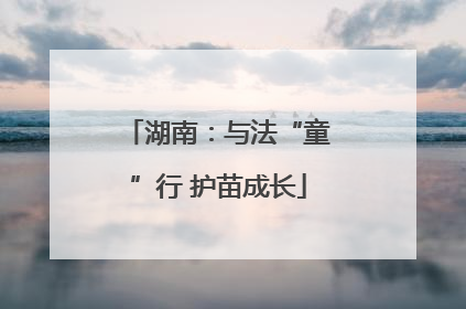 湖南：与法“童”行 护苗成长