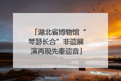 湖北省博物馆“琴瑟长合”非遗展演再现先秦遗音