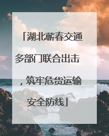 湖北蕲春交通多部门联合出击，筑牢危货运输安全防线
