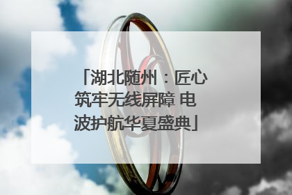 湖北随州：匠心筑牢无线屏障 电波护航华夏盛典