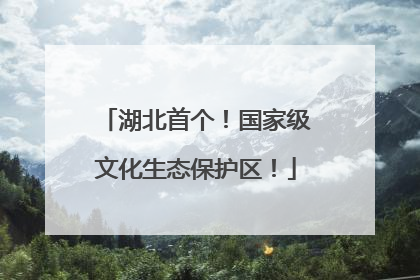 湖北首个！国家级文化生态保护区！