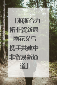 湘浙合力拓非贸新局 雨花义乌携手共建中非贸易新通道