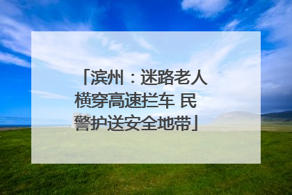 滨州：迷路老人横穿高速拦车 民警护送安全地带