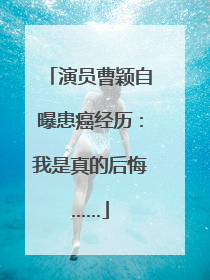 演员曹颖自曝患癌经历：我是真的后悔……