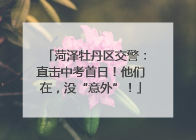 菏泽牡丹区交警：直击中考首日！他们在，没“意外”！