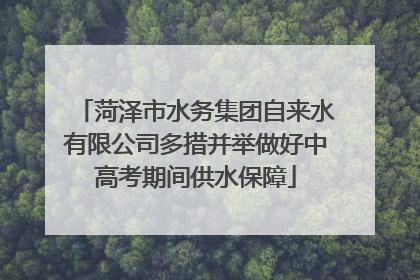 菏泽市水务集团自来水有限公司多措并举做好中高考期间供水保障
