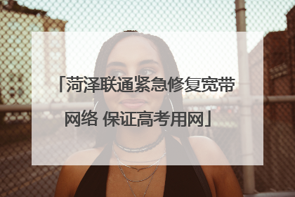 菏泽联通紧急修复宽带网络 保证高考用网