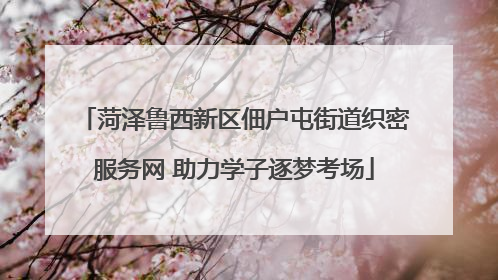 菏泽鲁西新区佃户屯街道织密服务网 助力学子逐梦考场