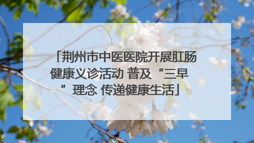 荆州市中医医院开展肛肠健康义诊活动 普及“三早”理念 传递健康生活