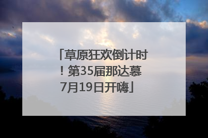 草原狂欢倒计时！第35届那达慕7月19日开嗨