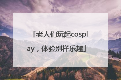 老人们玩起cosplay,体验别样乐趣