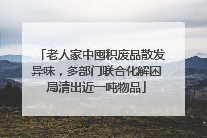 老人家中囤积废品散发异味，多部门联合化解困局清出近一吨物品