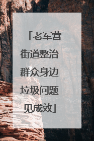 老军营街道整治群众身边垃圾问题见成效