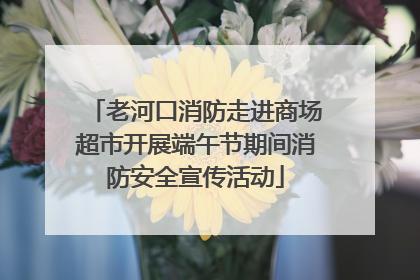 老河口消防走进商场超市开展端午节期间消防安全宣传活动
