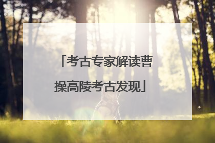 考古专家解读曹操高陵考古发现