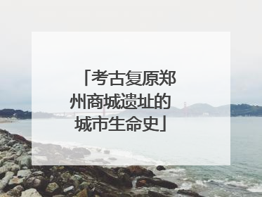考古复原郑州商城遗址的城市生命史