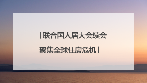 联合国人居大会续会聚焦全球住房危机