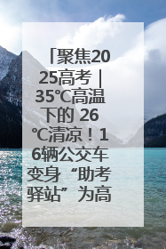 聚焦2025高考｜35℃高温下的 26℃清凉！16辆公交车变身“助考驿站”为高考护航