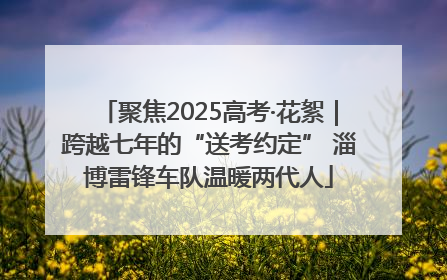 聚焦2025高考·花絮｜跨越七年的“送考约定” 淄博雷锋车队温暖两代人