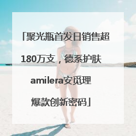 聚光瓶首发日销售超180万支，德系护肤amilera安觅理爆款创新密码