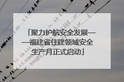 聚力护航安全发展——福建省住建领域安全生产月正式启动