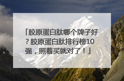 胶原蛋白肽哪个牌子好？胶原蛋白肽排行榜10强，照着买就对了！