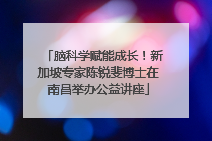 脑科学赋能成长！新加坡专家陈锐斐博士在南昌举办公益讲座