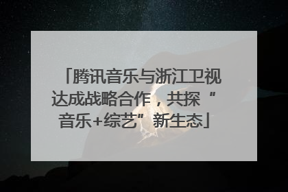 腾讯音乐与浙江卫视达成战略合作，共探“音乐+综艺”新生态