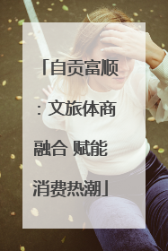 自贡富顺：文旅体商融合 赋能消费热潮